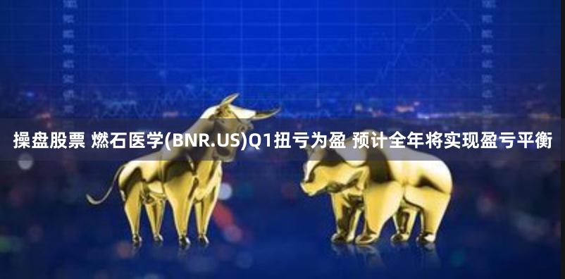 操盘股票 燃石医学(BNR.US)Q1扭亏为盈 预计全年将实现盈亏平衡