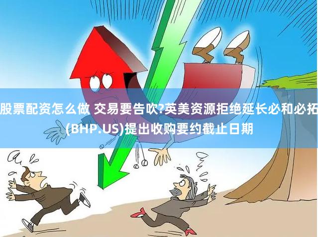 股票配资怎么做 交易要告吹?英美资源拒绝延长必和必拓(BHP.US)提出收购要约截止日期