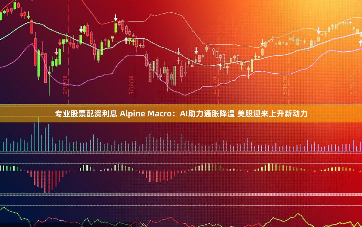 专业股票配资利息 Alpine Macro：AI助力通胀降温 美股迎来上升新动力