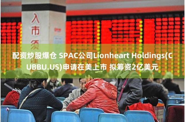 配资炒股爆仓 SPAC公司Lionheart Holdings(CUBBU.US)申请在美上市 拟筹资2亿美元