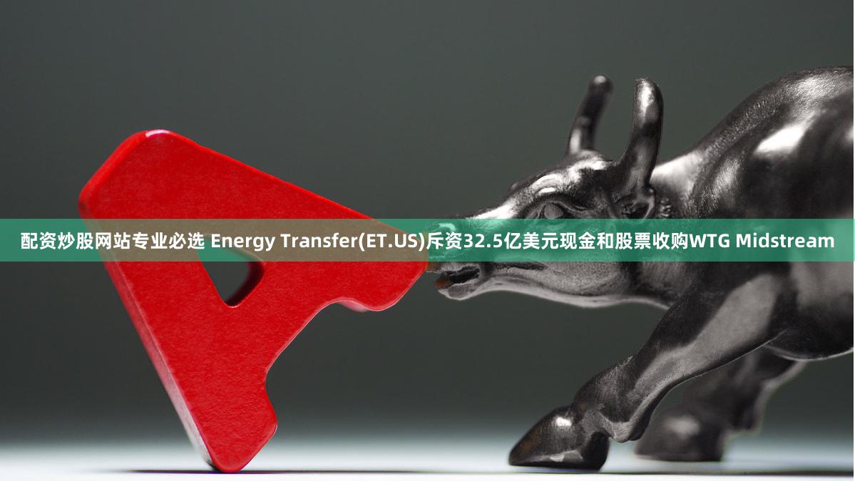 配资炒股网站专业必选 Energy Transfer(ET.US)斥资32.5亿美元现金和股票收购WTG Midstream