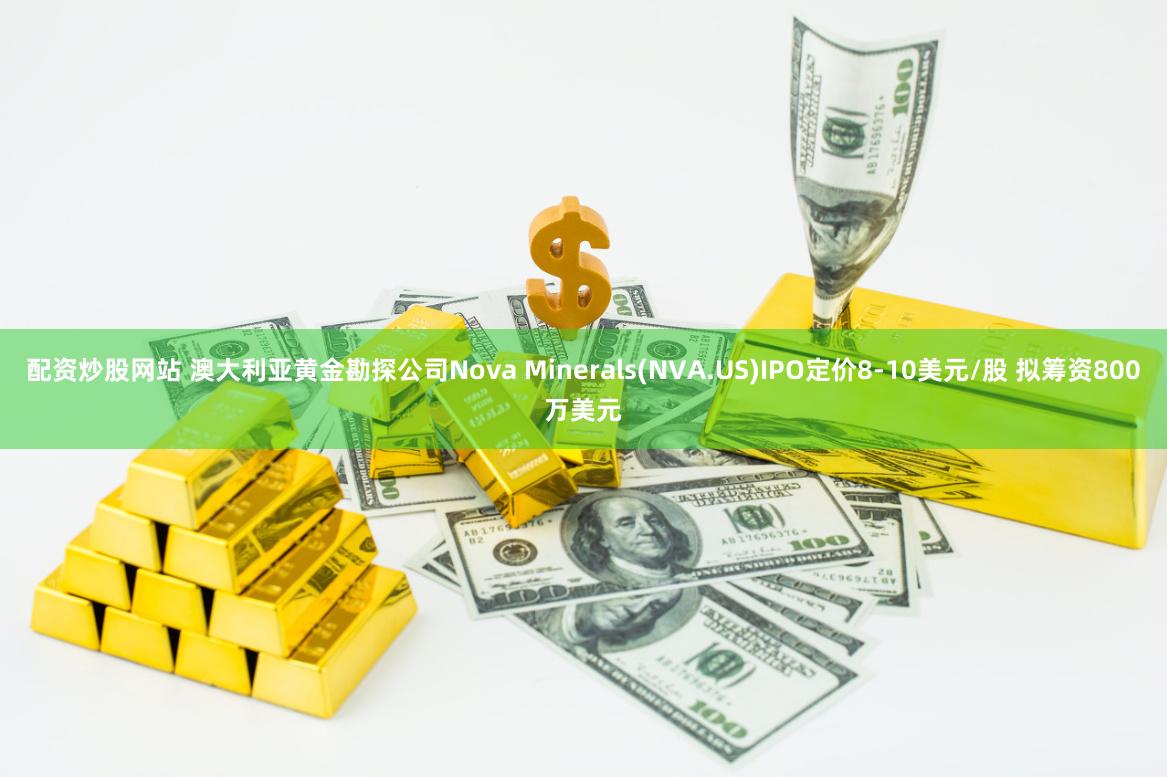 配资炒股网站 澳大利亚黄金勘探公司Nova Minerals(NVA.US)IPO定价8-10美元/股 拟筹资800万美元