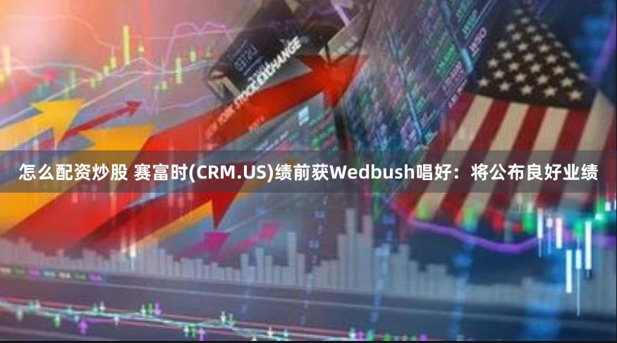 怎么配资炒股 赛富时(CRM.US)绩前获Wedbush唱好：将公布良好业绩