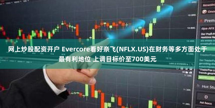 网上炒股配资开户 Evercore看好奈飞(NFLX.US)在财务等多方面处于最有利地位 上调目标价至700美元