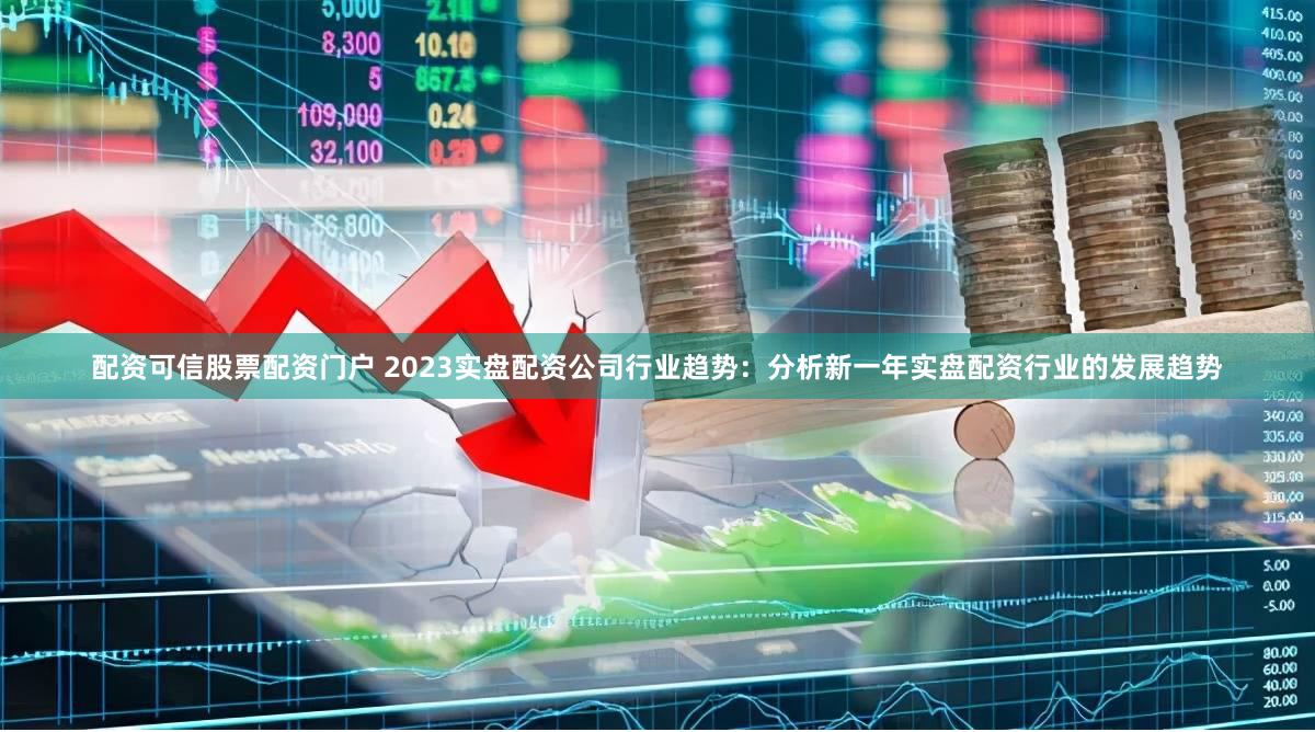 配资可信股票配资门户 2023实盘配资公司行业趋势：分析新一年实盘配资行业的发展趋势