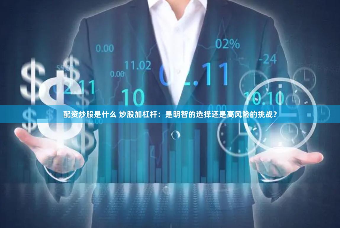 配资炒股是什么 炒股加杠杆：是明智的选择还是高风险的挑战？