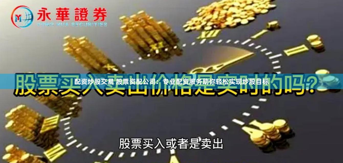 配资炒股交易 股票资配公司：专业配资服务助你轻松实现炒股目标