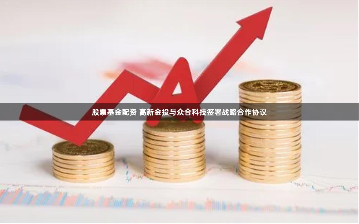 股票基金配资 高新金投与众合科技签署战略合作协议