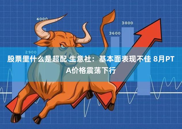 股票里什么是超配 生意社：基本面表现不佳 8月PTA价格震荡下行