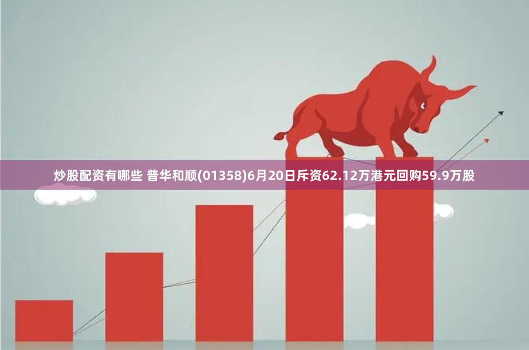 炒股配资有哪些 普华和顺(01358)6月20日斥资62.12万港元回购59.9万股