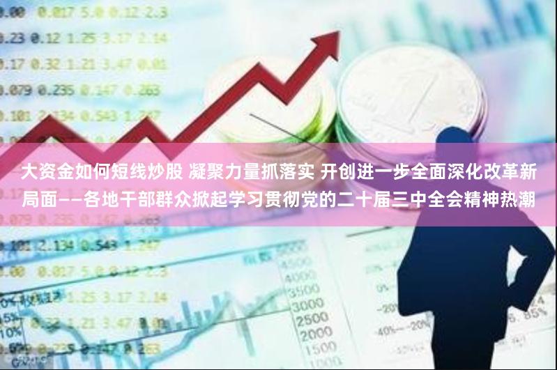 大资金如何短线炒股 凝聚力量抓落实 开创进一步全面深化改革新局面——各地干部群众掀起学习贯彻党的二十届三中全会精神热潮