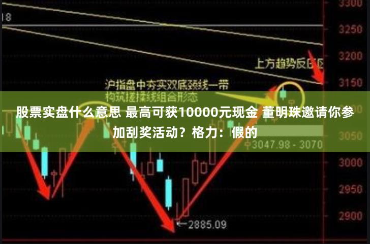 股票实盘什么意思 最高可获10000元现金 董明珠邀请你参加刮奖活动？格力：假的