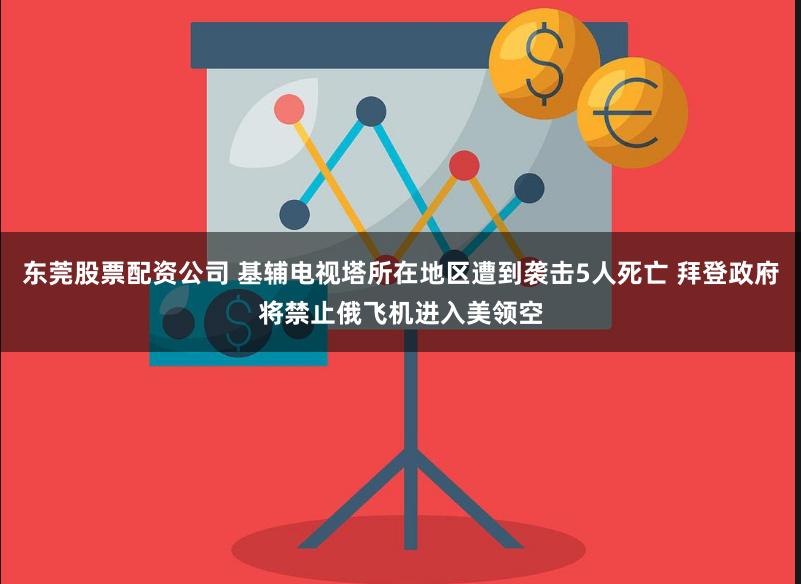 东莞股票配资公司 基辅电视塔所在地区遭到袭击5人死亡 拜登政府将禁止俄飞机进入美领空