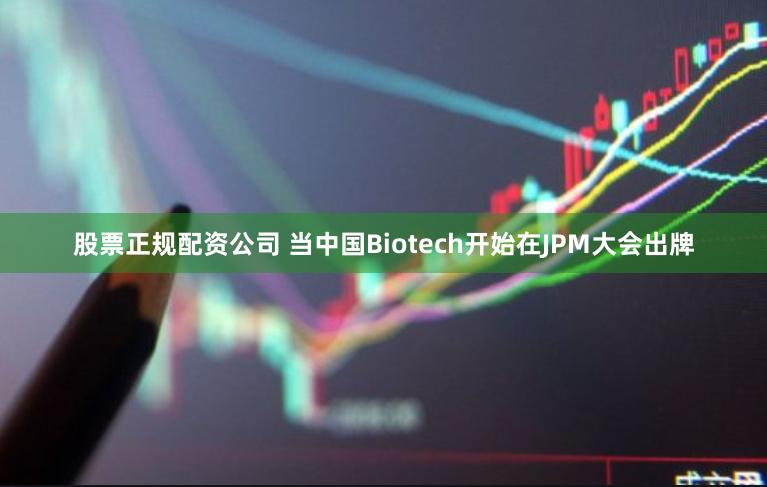 股票正规配资公司 当中国Biotech开始在JPM大会出牌