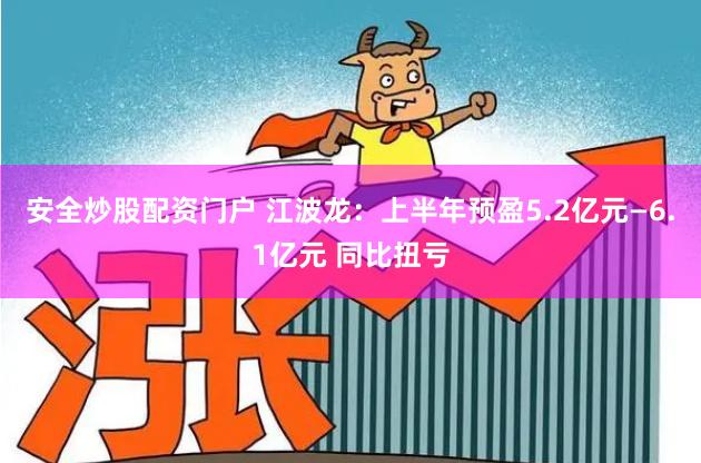 安全炒股配资门户 江波龙：上半年预盈5.2亿元—6.1亿元 同比扭亏