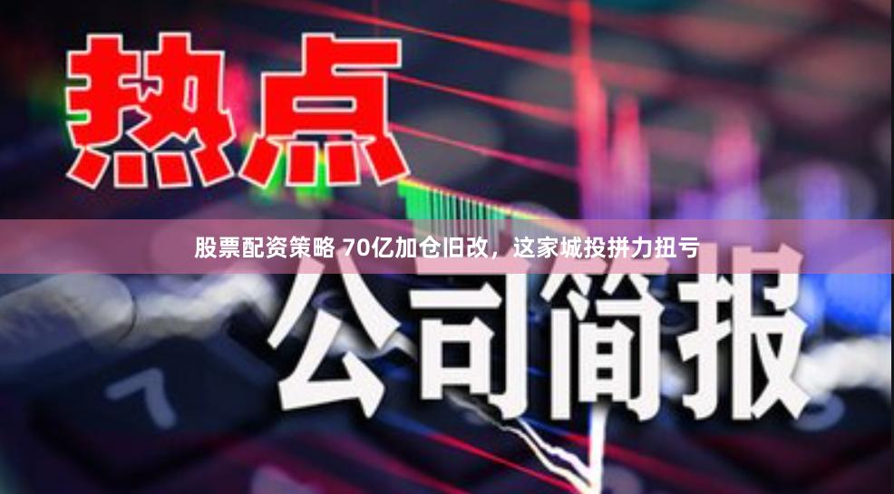 股票配资策略 70亿加仓旧改，这家城投拼力扭亏