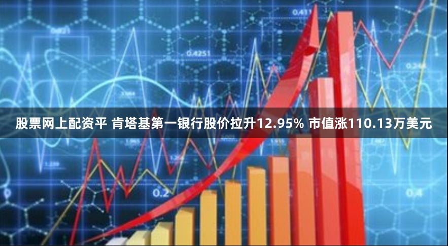 股票网上配资平 肯塔基第一银行股价拉升12.95% 市值涨110.13万美元