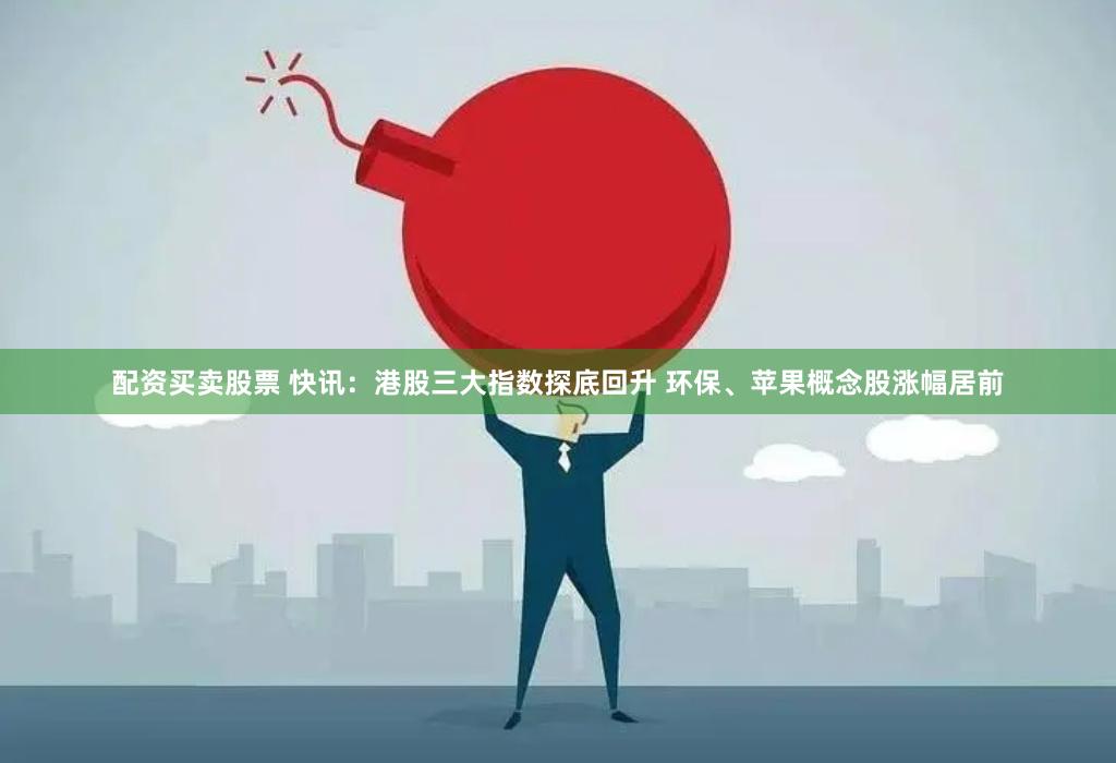 配资买卖股票 快讯：港股三大指数探底回升 环保、苹果概念股涨幅居前