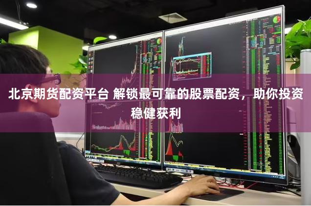 北京期货配资平台 解锁最可靠的股票配资，助你投资稳健获利