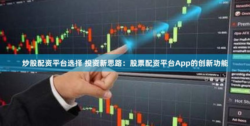 炒股配资平台选择 投资新思路：股票配资平台App的创新功能