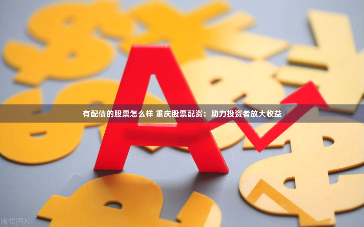 有配债的股票怎么样 重庆股票配资：助力投资者放大收益