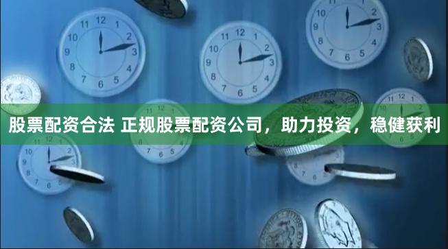 股票配资合法 正规股票配资公司，助力投资，稳健获利