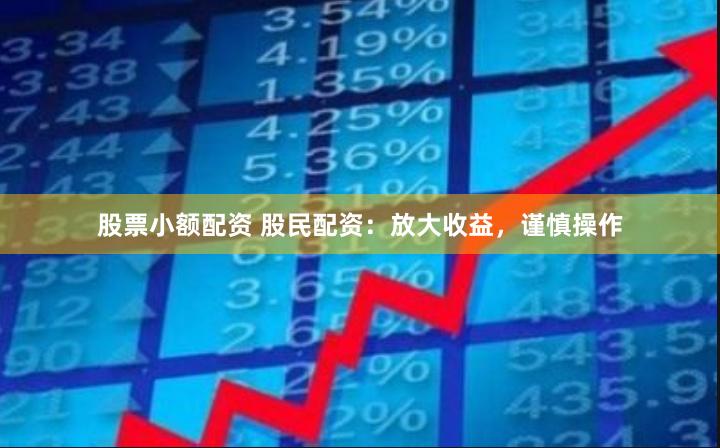 股票小额配资 股民配资：放大收益，谨慎操作