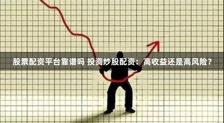 股票配资平台靠谱吗 投资炒股配资：高收益还是高风险？