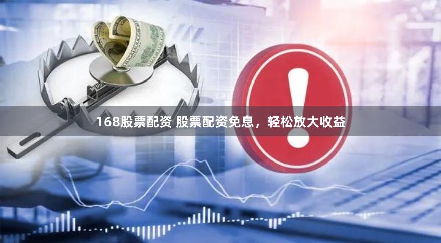 168股票配资 股票配资免息，轻松放大收益