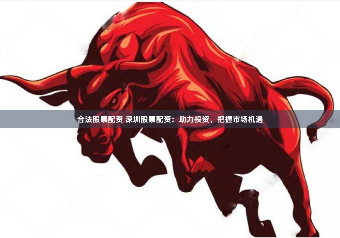 合法股票配资 深圳股票配资：助力投资，把握市场机遇