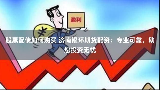 股票配债如何购买 济南银环期货配资：专业可靠，助您投资无忧