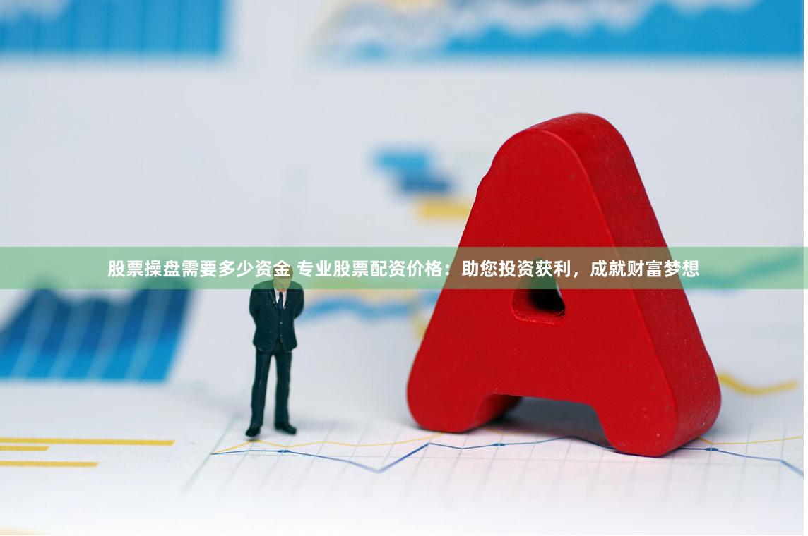 股票操盘需要多少资金 专业股票配资价格：助您投资获利，成就财富梦想