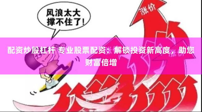 配资炒股杠杆 专业股票配资：解锁投资新高度，助您财富倍增