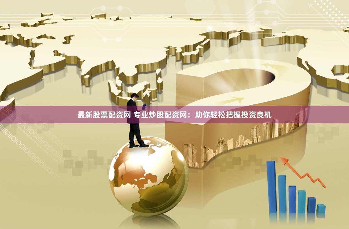最新股票配资网 专业炒股配资网：助你轻松把握投资良机