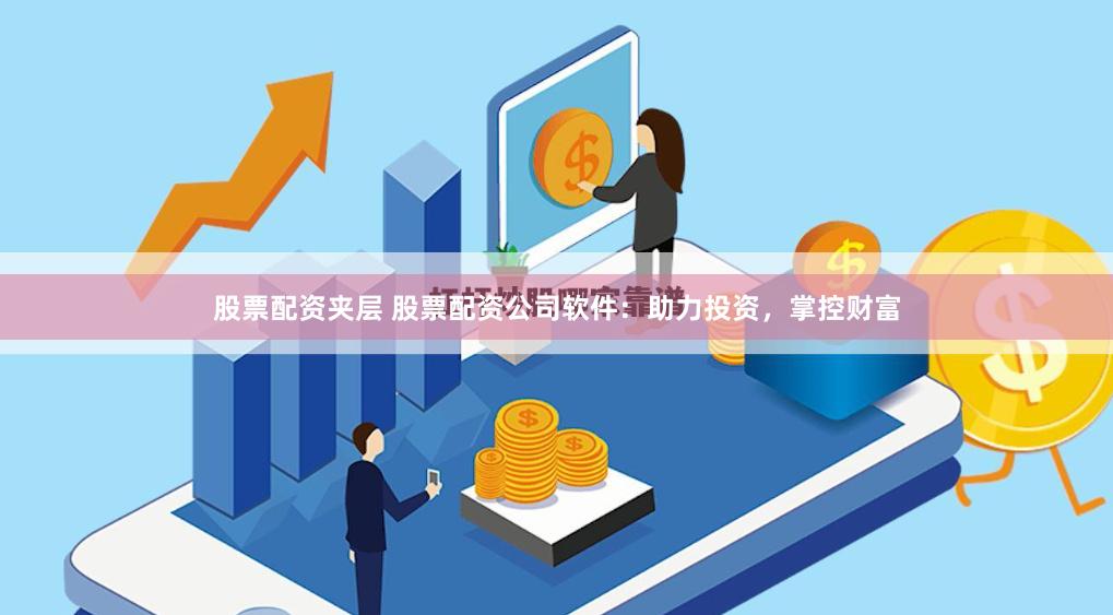股票配资夹层 股票配资公司软件：助力投资，掌控财富