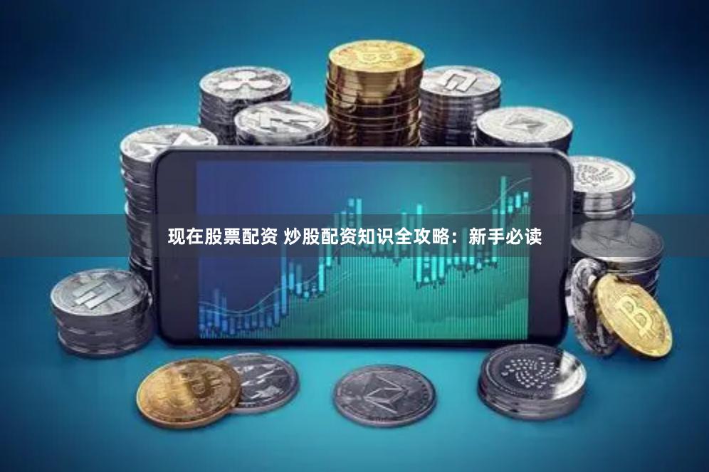 现在股票配资 炒股配资知识全攻略：新手必读