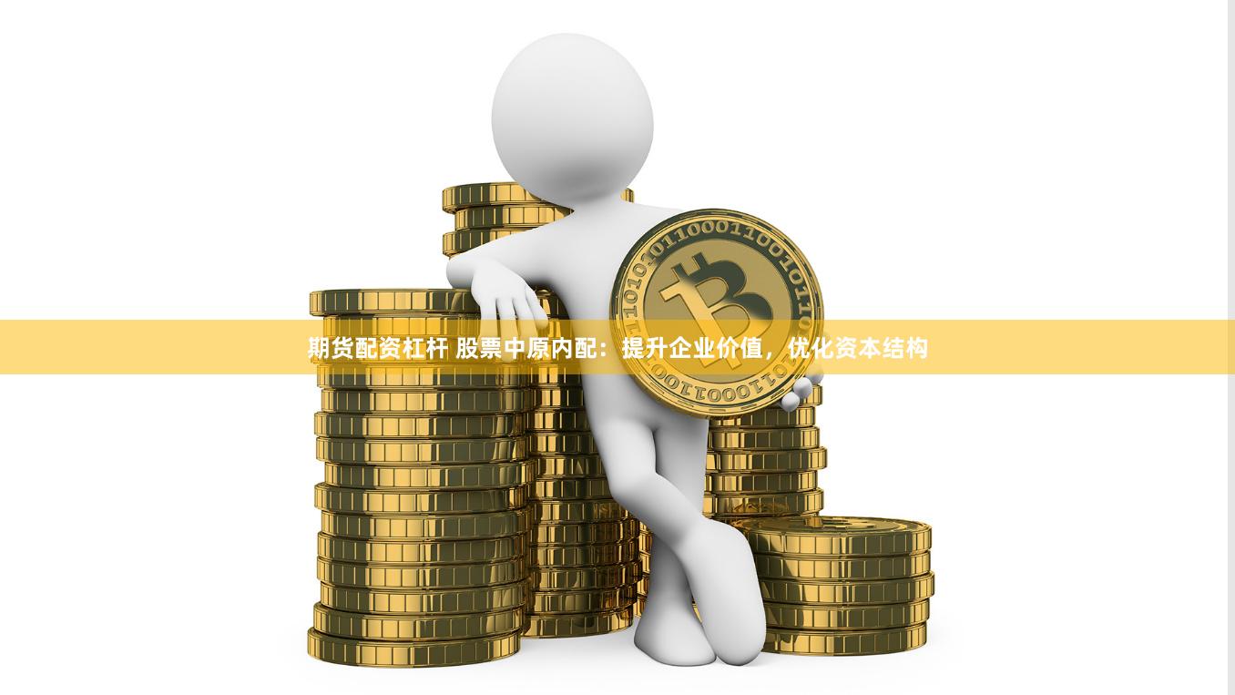 期货配资杠杆 股票中原内配：提升企业价值，优化资本结构