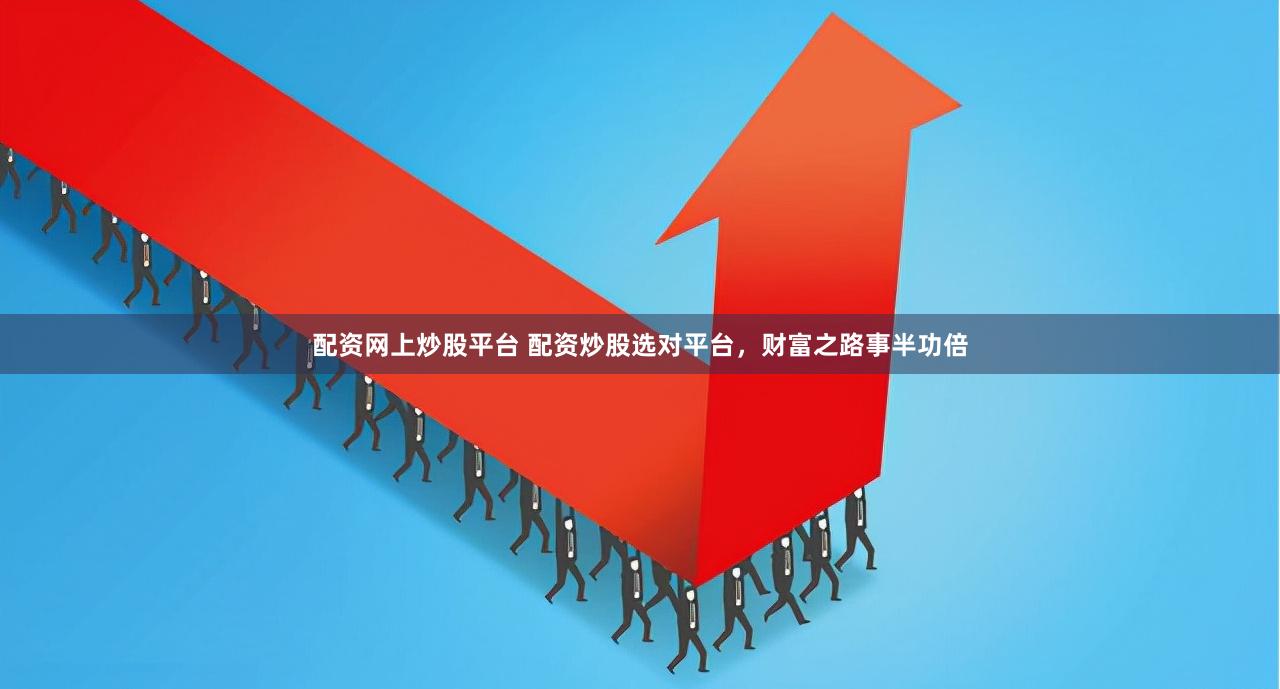 配资网上炒股平台 配资炒股选对平台，财富之路事半功倍