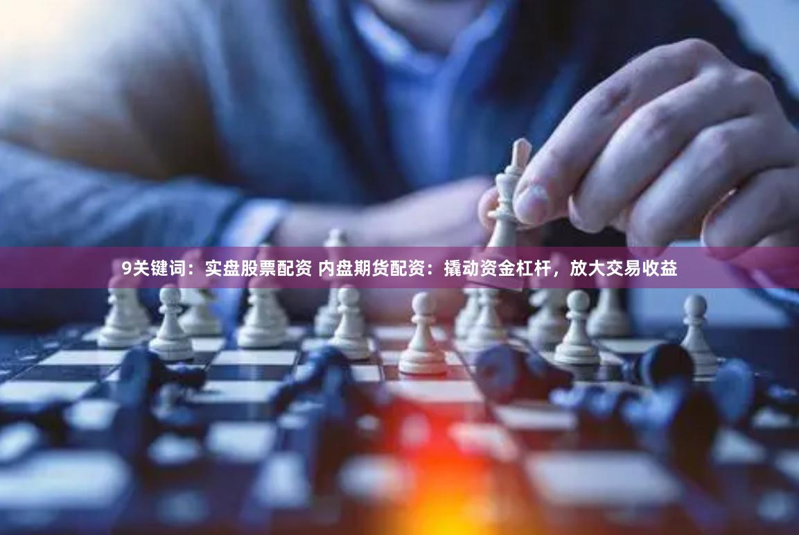 9关键词：实盘股票配资 内盘期货配资：撬动资金杠杆，放大交易收益