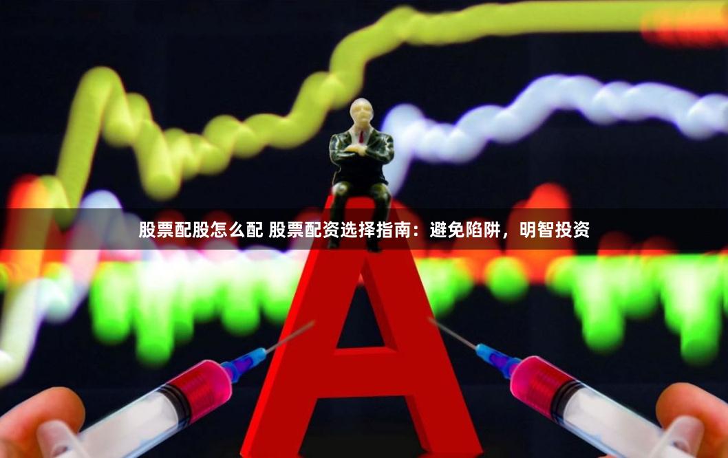 股票配股怎么配 股票配资选择指南：避免陷阱，明智投资