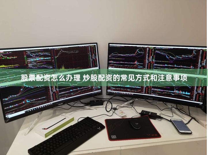 股票配资怎么办理 炒股配资的常见方式和注意事项