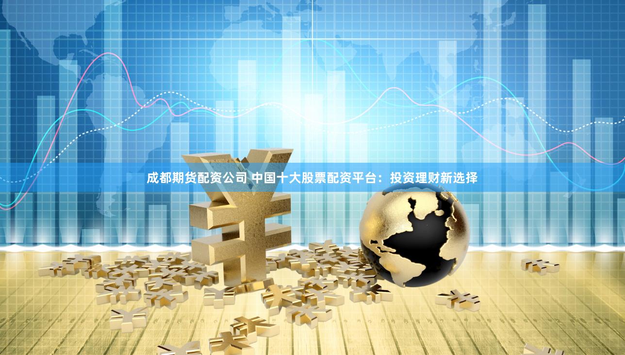 成都期货配资公司 中国十大股票配资平台：投资理财新选择