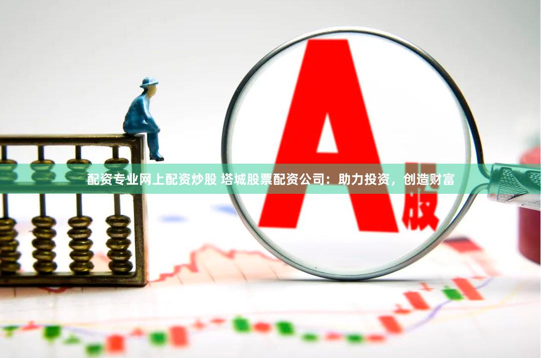 配资专业网上配资炒股 塔城股票配资公司：助力投资，创造财富