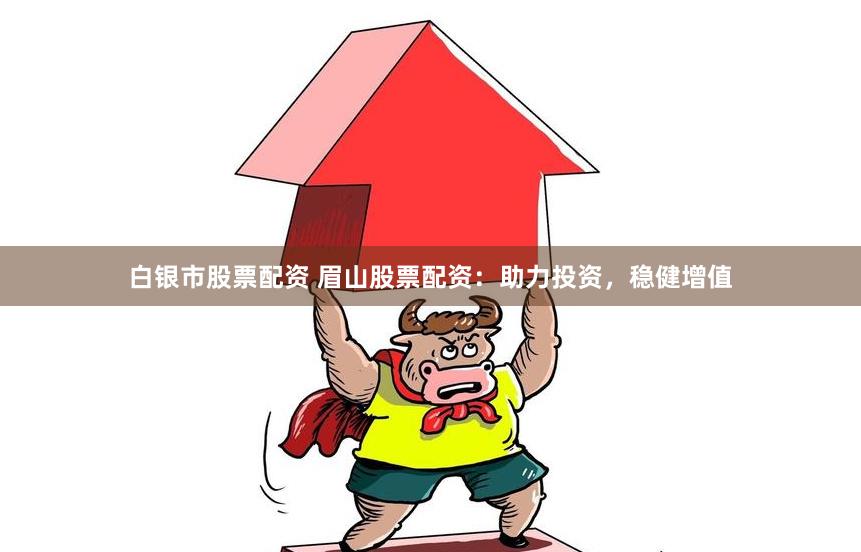 白银市股票配资 眉山股票配资：助力投资，稳健增值