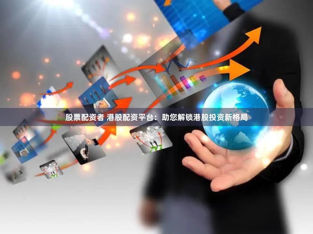 股票配资者 港股配资平台：助您解锁港股投资新格局