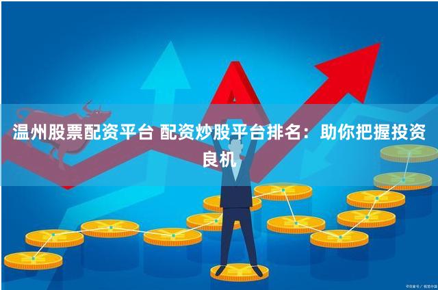 温州股票配资平台 配资炒股平台排名：助你把握投资良机