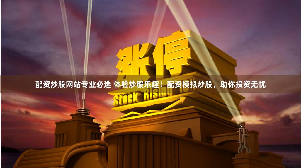 配资炒股网站专业必选 体验炒股乐趣！配资模拟炒股，助你投资无忧
