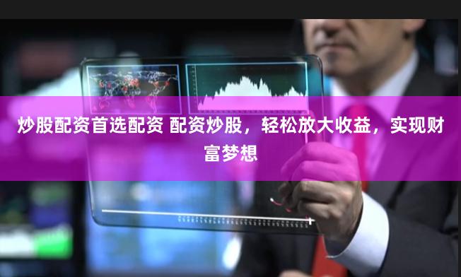 炒股配资首选配资 配资炒股，轻松放大收益，实现财富梦想