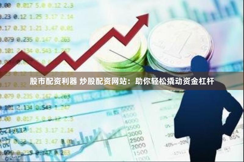 股市配资利器 炒股配资网站：助你轻松撬动资金杠杆
