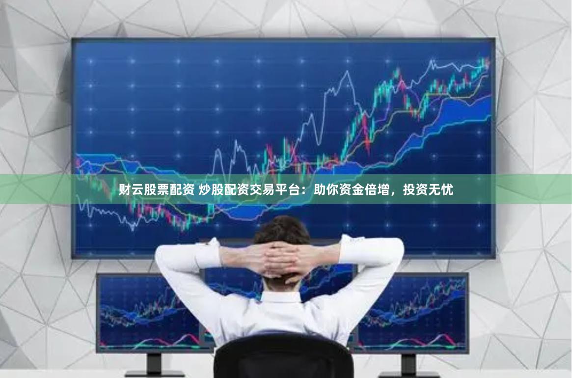 财云股票配资 炒股配资交易平台：助你资金倍增，投资无忧